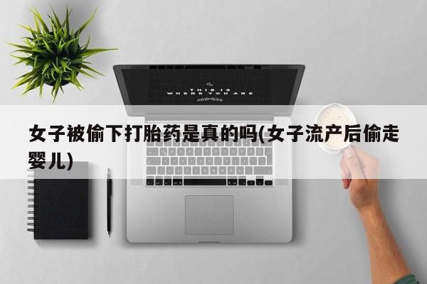 打胎药/堕胎药/流产药私人联系微信女子被偷下打胎药是真的吗(女子流产后偷走婴儿)