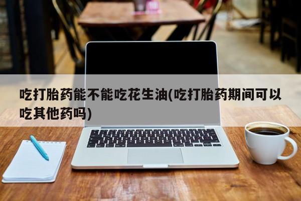 打胎药/堕胎药/流产药私人联系微信吃打胎药能不能吃花生油(吃打胎药期间可以吃其他药吗)