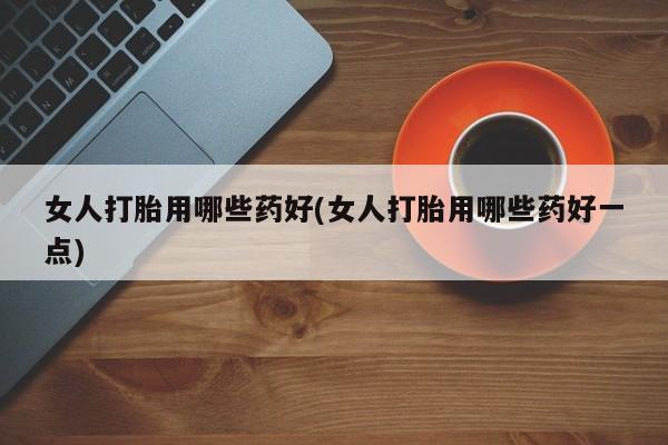 打胎药/堕胎药/流产药私人联系微信女人打胎用哪些药好(女人打胎用哪些药好一点)