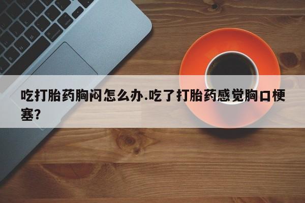 打胎药/堕胎药/流产药私人联系微信吃打胎药胸闷怎么办.吃了打胎药感觉胸口梗塞？