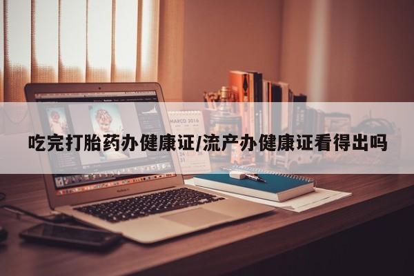 打胎药/堕胎药/流产药私人联系微信吃完打胎药办健康证/流产办健康证看得出吗