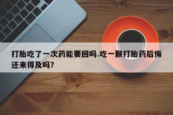 打胎药/堕胎药/流产药私人联系微信打胎吃了一次药能要回吗.吃一颗打胎药后悔还来得及吗？
