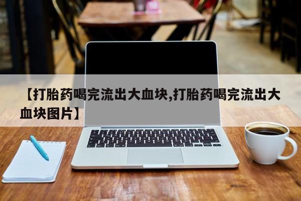 打胎药/堕胎药/流产药私人联系微信【打胎药喝完流出大血块,打胎药喝完流出大血块图片】