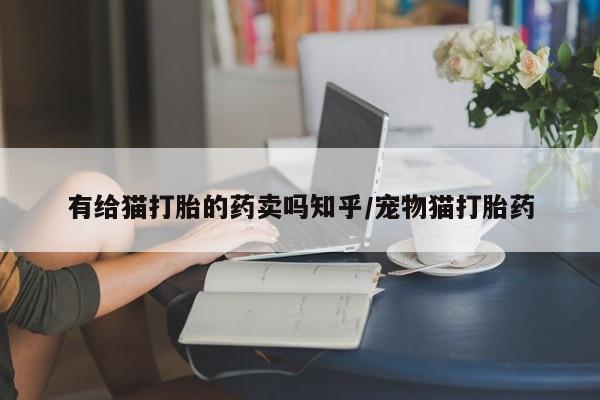 打胎药/堕胎药/流产药私人联系微信有给猫打胎的药卖吗知乎/宠物猫打胎药