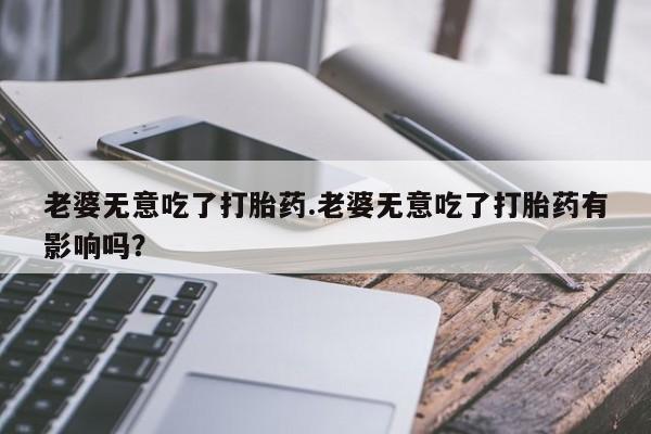 打胎药/堕胎药/流产药私人联系微信老婆无意吃了打胎药.老婆无意吃了打胎药有影响吗？