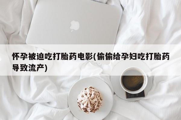 打胎药/堕胎药/流产药私人联系微信怀孕被迫吃打胎药电影(偷偷给孕妇吃打胎药导致流产)