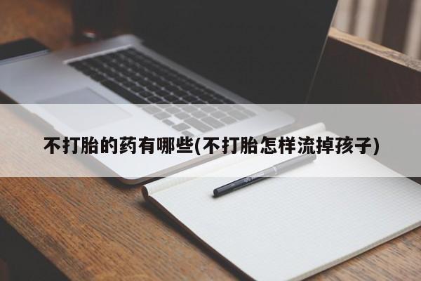 打胎药/堕胎药/流产药私人联系微信不打胎的药有哪些(不打胎怎样流掉孩子)