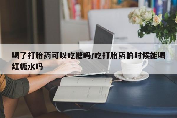 打胎药/堕胎药/流产药私人联系微信喝了打胎药可以吃糖吗/吃打胎药的时候能喝红糖水吗