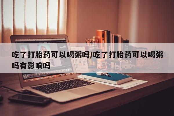 打胎药/堕胎药/流产药私人联系微信吃了打胎药可以喝粥吗/吃了打胎药可以喝粥吗有影响吗