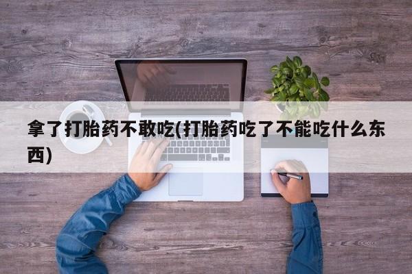打胎药/堕胎药/流产药私人联系微信拿了打胎药不敢吃(打胎药吃了不能吃什么东西)