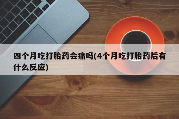 打胎药/堕胎药/流产药私人联系微信四个月吃打胎药会痛吗(4个月吃打胎药后有什么反应)