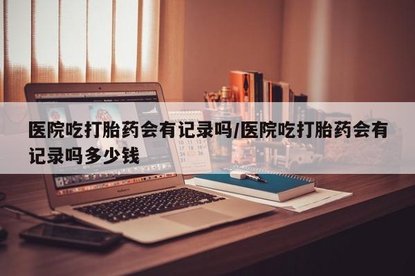 打胎药/堕胎药/流产药私人联系微信医院吃打胎药会有记录吗/医院吃打胎药会有记录吗多少钱