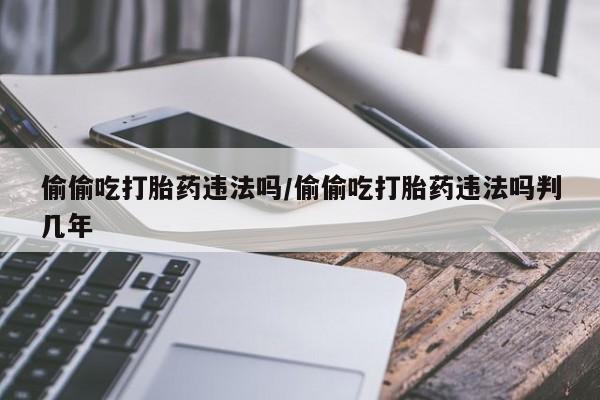 打胎药/堕胎药/流产药私人联系微信偷偷吃打胎药违法吗/偷偷吃打胎药违法吗判几年