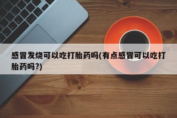 打胎药/堕胎药/流产药私人联系微信感冒发烧可以吃打胎药吗(有点感冒可以吃打胎药吗?)