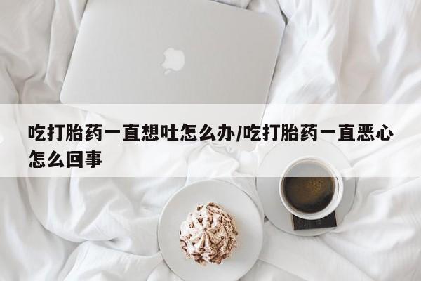 打胎药/堕胎药/流产药私人联系微信吃打胎药一直想吐怎么办/吃打胎药一直恶心怎么回事