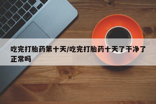 打胎药/堕胎药/流产药私人联系微信吃完打胎药第十天/吃完打胎药十天了干净了正常吗