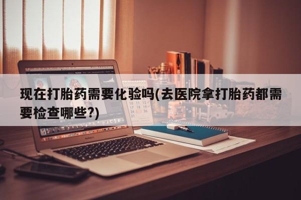 打胎药/堕胎药/流产药私人联系微信现在打胎药需要化验吗(去医院拿打胎药都需要检查哪些?)