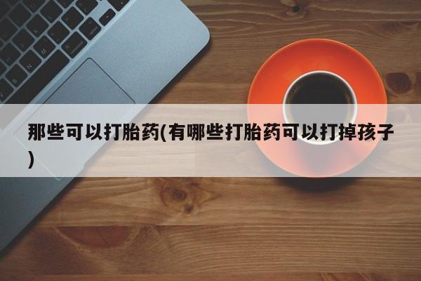 打胎药/堕胎药/流产药私人联系微信那些可以打胎药(有哪些打胎药可以打掉孩子)