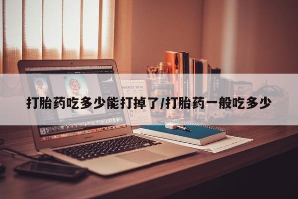 打胎药/堕胎药/流产药私人联系微信打胎药吃多少能打掉了/打胎药一般吃多少