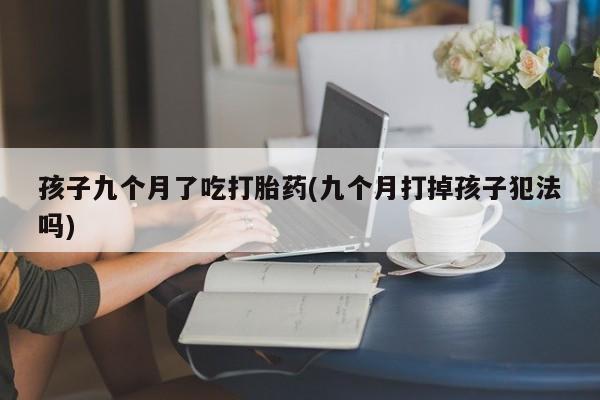 打胎药/堕胎药/流产药私人联系微信孩子九个月了吃打胎药(九个月打掉孩子犯法吗)