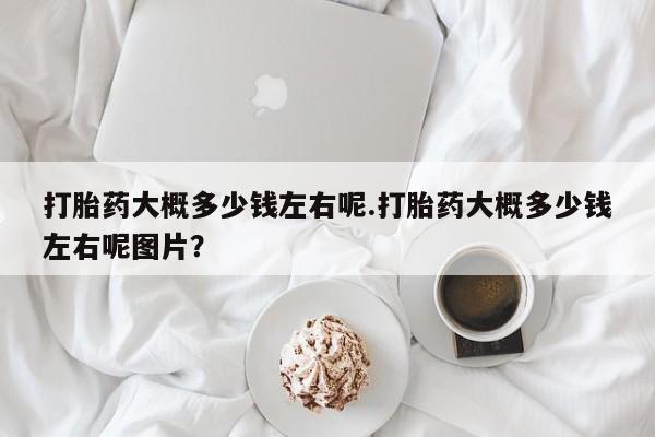打胎药/堕胎药/流产药私人联系微信打胎药大概多少钱左右呢.打胎药大概多少钱左右呢图片？