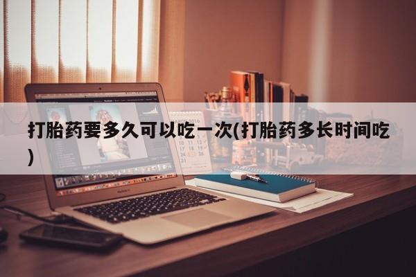 打胎药/堕胎药/流产药私人联系微信打胎药要多久可以吃一次(打胎药多长时间吃)