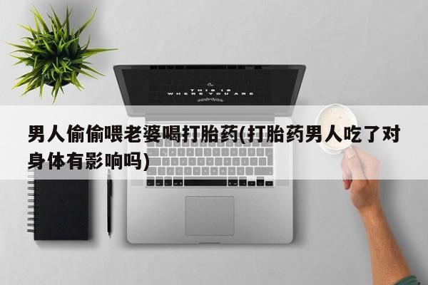 打胎药/堕胎药/流产药私人联系微信男人偷偷喂老婆喝打胎药(打胎药男人吃了对身体有影响吗)