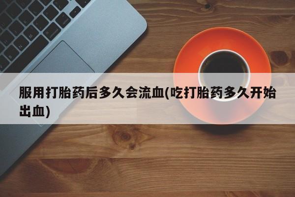 打胎药/堕胎药/流产药私人联系微信服用打胎药后多久会流血(吃打胎药多久开始出血)