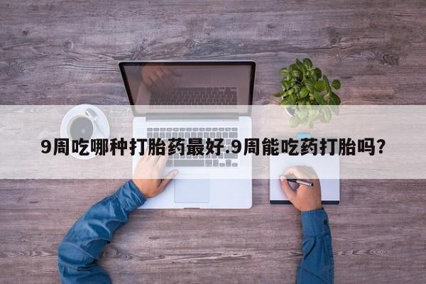 打胎药/堕胎药/流产药私人联系微信9周吃哪种打胎药最好.9周能吃药打胎吗？