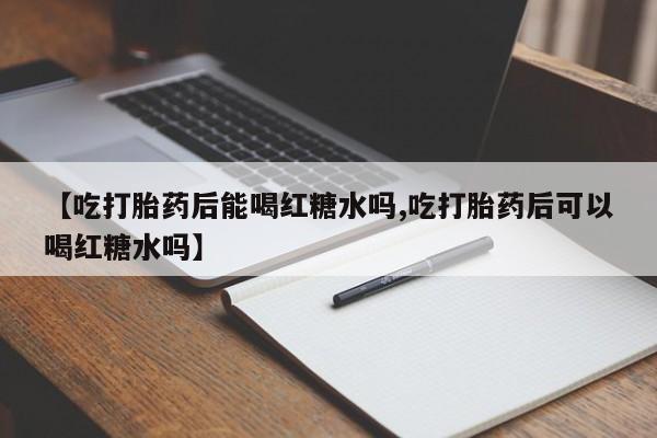 打胎药/堕胎药/流产药私人联系微信【吃打胎药后能喝红糖水吗,吃打胎药后可以喝红糖水吗】
