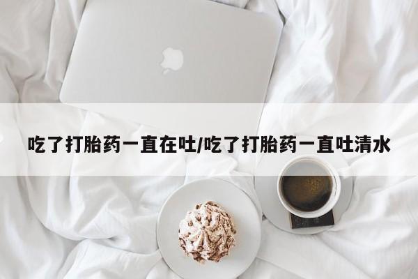 打胎药/堕胎药/流产药私人联系微信吃了打胎药一直在吐/吃了打胎药一直吐清水