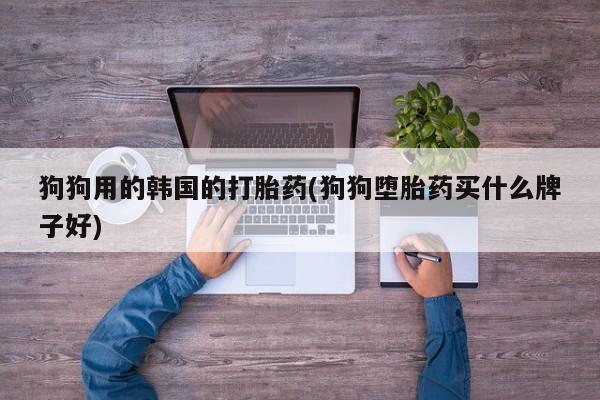 打胎药/堕胎药/流产药私人联系微信狗狗用的韩国的打胎药(狗狗堕胎药买什么牌子好)