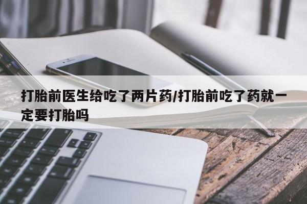 打胎药/堕胎药/流产药私人联系微信打胎前医生给吃了两片药/打胎前吃了药就一定要打胎吗