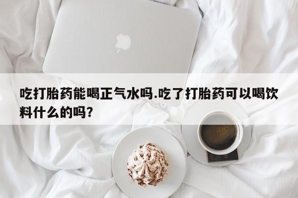 打胎药/堕胎药/流产药私人联系微信吃打胎药能喝正气水吗.吃了打胎药可以喝饮料什么的吗？