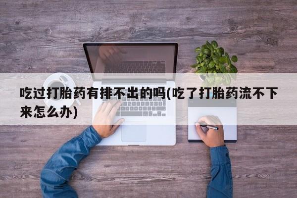 打胎药/堕胎药/流产药私人联系微信吃过打胎药有排不出的吗(吃了打胎药流不下来怎么办)