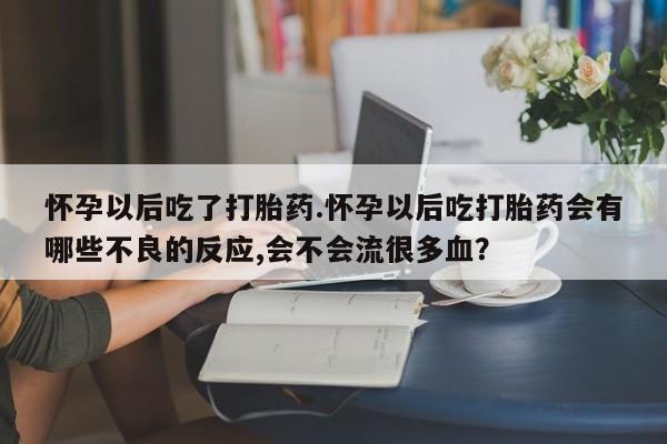 打胎药/堕胎药/流产药私人联系微信怀孕以后吃了打胎药.怀孕以后吃打胎药会有哪些不良的反应,会不会流很多血？