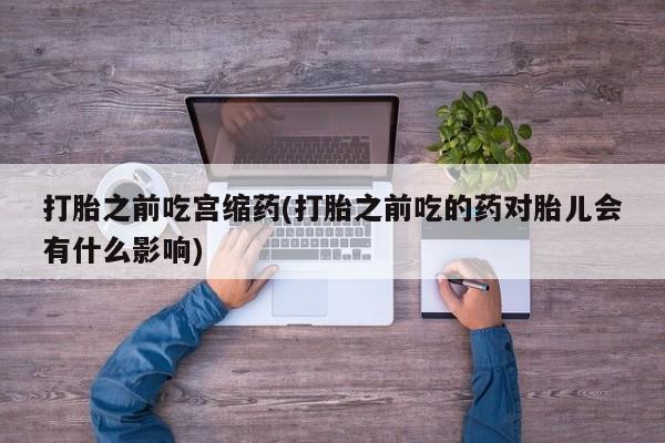 打胎药/堕胎药/流产药私人联系微信打胎之前吃宫缩药(打胎之前吃的药对胎儿会有什么影响)