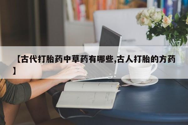 打胎药/堕胎药/流产药私人联系微信【古代打胎药中草药有哪些,古人打胎的方药】