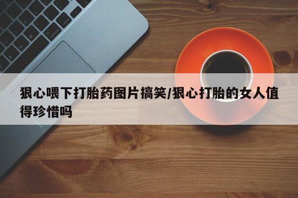 打胎药/堕胎药/流产药私人联系微信狠心喂下打胎药图片搞笑/狠心打胎的女人值得珍惜吗