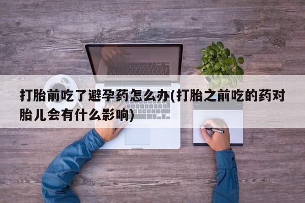 打胎药/堕胎药/流产药私人联系微信打胎前吃了避孕药怎么办(打胎之前吃的药对胎儿会有什么影响)
