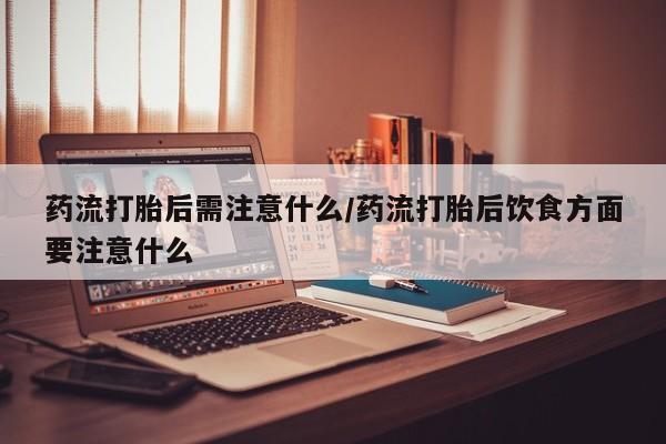 打胎药/堕胎药/流产药私人联系微信药流打胎后需注意什么/药流打胎后饮食方面要注意什么