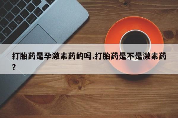 打胎药/堕胎药/流产药私人联系微信打胎药是孕激素药的吗.打胎药是不是激素药？