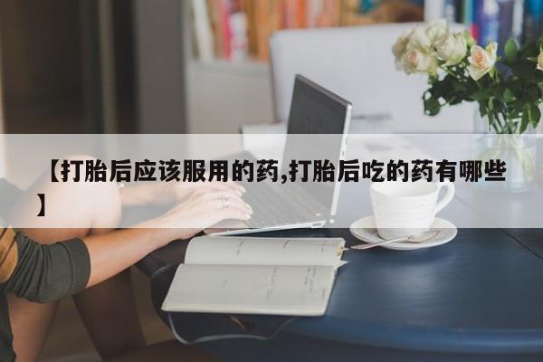 打胎药/堕胎药/流产药私人联系微信【打胎后应该服用的药,打胎后吃的药有哪些】