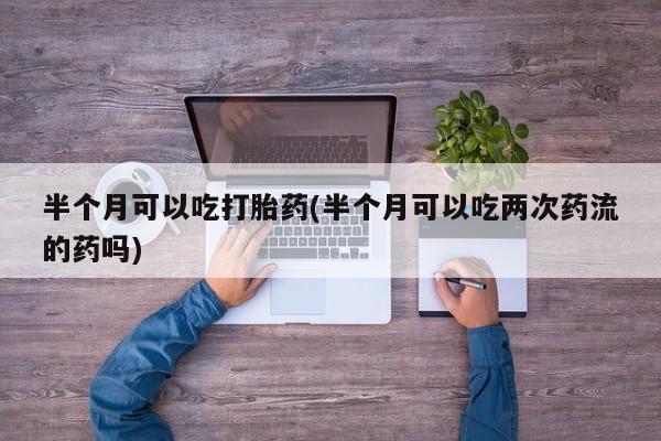 打胎药/堕胎药/流产药私人联系微信半个月可以吃打胎药(半个月可以吃两次药流的药吗)