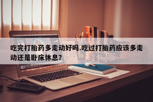 打胎药/堕胎药/流产药私人联系微信吃完打胎药多走动好吗.吃过打胎药应该多走动还是卧床休息？