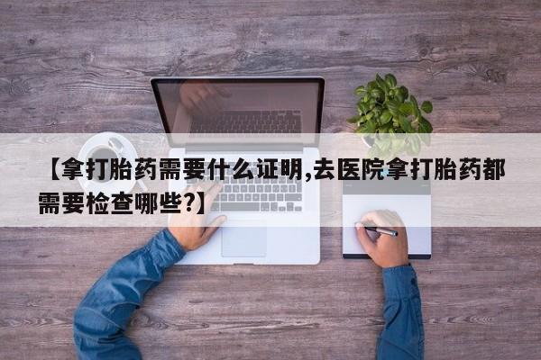 打胎药/堕胎药/流产药私人联系微信【拿打胎药需要什么证明,去医院拿打胎药都需要检查哪些?】