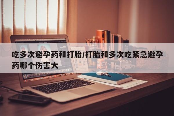 打胎药/堕胎药/流产药私人联系微信吃多次避孕药和打胎/打胎和多次吃紧急避孕药哪个伤害大