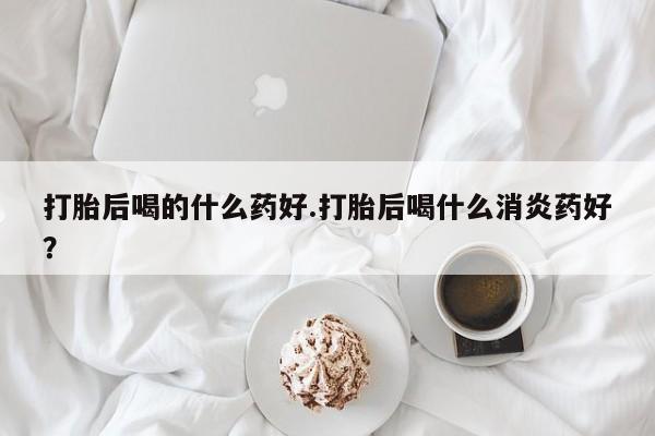 打胎药/堕胎药/流产药私人联系微信打胎后喝的什么药好.打胎后喝什么消炎药好？