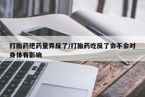 打胎药/堕胎药/流产药私人联系微信打胎药把药量弄反了/打胎药吃反了会不会对身体有影响