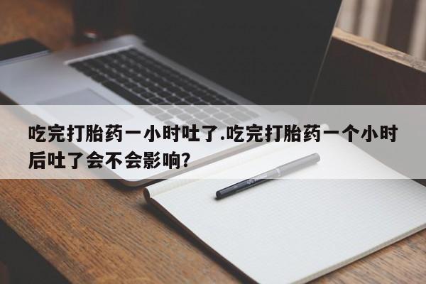 打胎药/堕胎药/流产药私人联系微信吃完打胎药一小时吐了.吃完打胎药一个小时后吐了会不会影响？